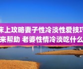 床上攻略妻子性冷淡性爱技巧来帮助 老婆性情冷淡吃什么