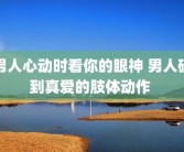 男人心动时看你的眼神 男人碰到真爱的肢体动作 