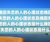 挽回失恋的人的心理状态挽回失恋的人的心理状态及挽回失恋的人的心理状态是什么挽回失恋的人的心理状态是什么