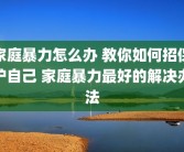 家庭暴力怎么办 教你如何招保护自己 家庭暴力最好的解决办法