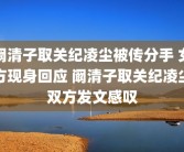 阚清子取关纪凌尘被传分手 女方现身回应 阚清子取关纪凌尘双方发文感叹