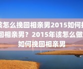 该怎么挽回相亲男2015如何挽回相亲男？2015年该怎么做？如何挽回相亲男