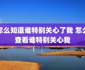 怎么知道谁特别关心了我 怎么查看谁特别关心我