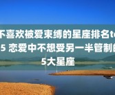 不喜欢被爱束缚的星座排名top5 恋爱中不想受另一半管制的5大星座