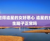 觉得追星的女好恶心 追星的女生脑子正常吗 