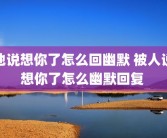 他说想你了怎么回幽默 被人说想你了怎么幽默回复 