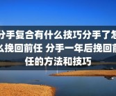 分手复合有什么技巧分手了怎么挽回前任 分手一年后挽回前任的方法和技巧