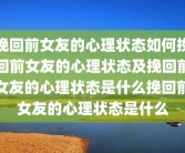 挽回前女友的心理状态如何挽回前女友的心理状态及挽回前女友的心理状态是什么挽回前女友的心理状态是什么
