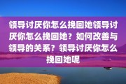 领导讨厌你怎么挽回她领导讨厌你怎么挽回她？如何改善与领导的关系？领导讨厌你怎么挽回她呢