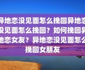 异地恋没见面怎么挽回异地恋没见面怎么挽回？如何挽回异地恋女友？异地恋没见面怎么挽回女朋友