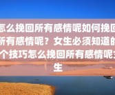 怎么挽回所有感情呢如何挽回所有感情呢？女生必须知道的5个技巧怎么挽回所有感情呢女生