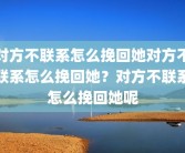 对方不联系怎么挽回她对方不联系怎么挽回她？对方不联系怎么挽回她呢