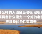 什么样的人适合当老板 老板需要具备什么能力 一个好的老板应具备的条件有哪些