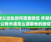 老公出轨如何调查微信 怀疑老公有外遇怎么调取他的微信
