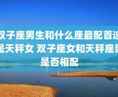 双子座男生和什么座最配首选是天秤女 双子座女和天秤座男是否相配