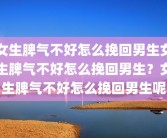 女生脾气不好怎么挽回男生女生脾气不好怎么挽回男生？女生脾气不好怎么挽回男生呢