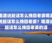 喝酒说脏话怎么挽回老婆喝酒说脏话怎么挽回老婆？喝酒说脏话怎么挽回老婆的话