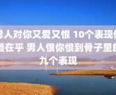 男人对你又爱又恨 10个表现他最在乎 男人恨你恨到骨子里的九个表现
