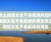 怎么挽回女生不会拒绝的如何挽回女生不会拒绝的男生怎么挽回女生不会拒绝的男生