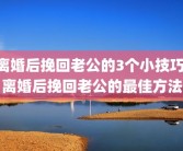 离婚后挽回老公的3个小技巧 离婚后挽回老公的最佳方法