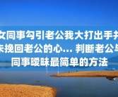 女同事勾引老公我大打出手并未挽回老公的心… 判断老公与同事暧昧最简单的方法