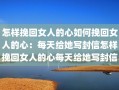 怎样挽回女人的心如何挽回女人的心：每天给她写封信怎样挽回女人的心每天给她写封信