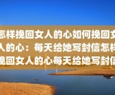 怎样挽回女人的心如何挽回女人的心：每天给她写封信怎样挽回女人的心每天给她写封信