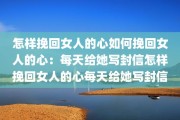怎样挽回女人的心如何挽回女人的心：每天给她写封信怎样挽回女人的心每天给她写封信