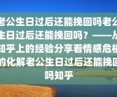 老公生日过后还能挽回吗老公生日过后还能挽回吗？——从知乎上的经验分享看情感危机的化解老公生日过后还能挽回吗知乎
