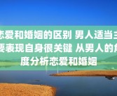 恋爱和婚姻的区别 男人适当主要表现自身很关键 从男人的角度分析恋爱和婚姻