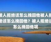 被人拒绝该怎么挽回他被人拒绝该怎么挽回他？被人拒绝该怎么挽回他呢