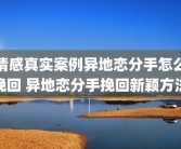 情感真实案例异地恋分手怎么挽回 异地恋分手挽回新颖方法