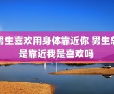 男生喜欢用身体靠近你 男生总是靠近我是喜欢吗 
