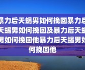 暴力后天蝎男如何挽回暴力后天蝎男如何挽回及暴力后天蝎男如何挽回他暴力后天蝎男如何挽回他