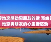 异地恋感动男朋友的话 写给异地恋男朋友的心里话感动 