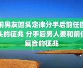 前男友回头定律分手后前任回头的征兆 分手后男人要和前任复合的征兆