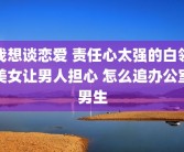 我想谈恋爱 责任心太强的白领美女让男人担心 怎么追办公室男生