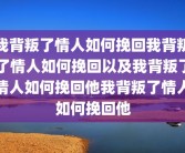我背叛了情人如何挽回我背叛了情人如何挽回以及我背叛了情人如何挽回他我背叛了情人如何挽回他