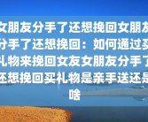 女朋友分手了还想挽回女朋友分手了还想挽回：如何通过买礼物来挽回女友女朋友分手了还想挽回买礼物是亲手送还是啥
