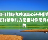 如何判断他对你真心还是假意 怎样辨别对方是否对你是真心的