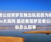 老公经常梦见我出轨是因为我pu太高吗 最近老是梦见老公出轨怎么回事