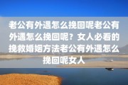 老公有外遇怎么挽回呢老公有外遇怎么挽回呢？女人必看的挽救婚姻方法老公有外遇怎么挽回呢女人