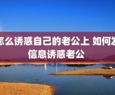 怎么诱惑自己的老公上 如何发信息诱惑老公 