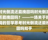 时光倒流还能挽回吗时光倒流还能挽回吗？——一场关于时间的哲学思考时光倒流还能挽回吗知乎