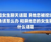 和女生聊天话题 异地恋被挖墙角该怎么办 和异地恋的女生聊什么话题