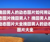 挽回男人的动态图片如何用动态图片挽回男人？挽回男人的动态图片大全挽回男人的动态图片大全