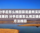 分手后怎么挽回算是最有实际效果的 分手后要怎么用正确的方法挽回