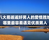 八大易邂逅好男人的爱情胜地 哪里最容易遇见优质男人
