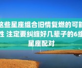 这些星座组合旧情复燃的可能性 注定要纠缠好几辈子的6组星座配对