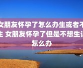 女朋友怀孕了怎么办生或者不生 女朋友怀孕了但是不想生该怎么办